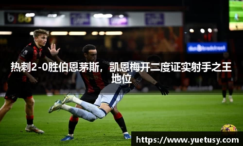 热刺2-0胜伯恩茅斯，凯恩梅开二度证实射手之王地位