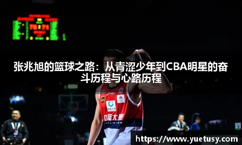 张兆旭的篮球之路:从青涩少年到CBA明星的奋斗历程与心路历程